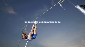 ng体育平台_顶级设施彰显硬实力 JDG俱乐部详述主场运营新策略