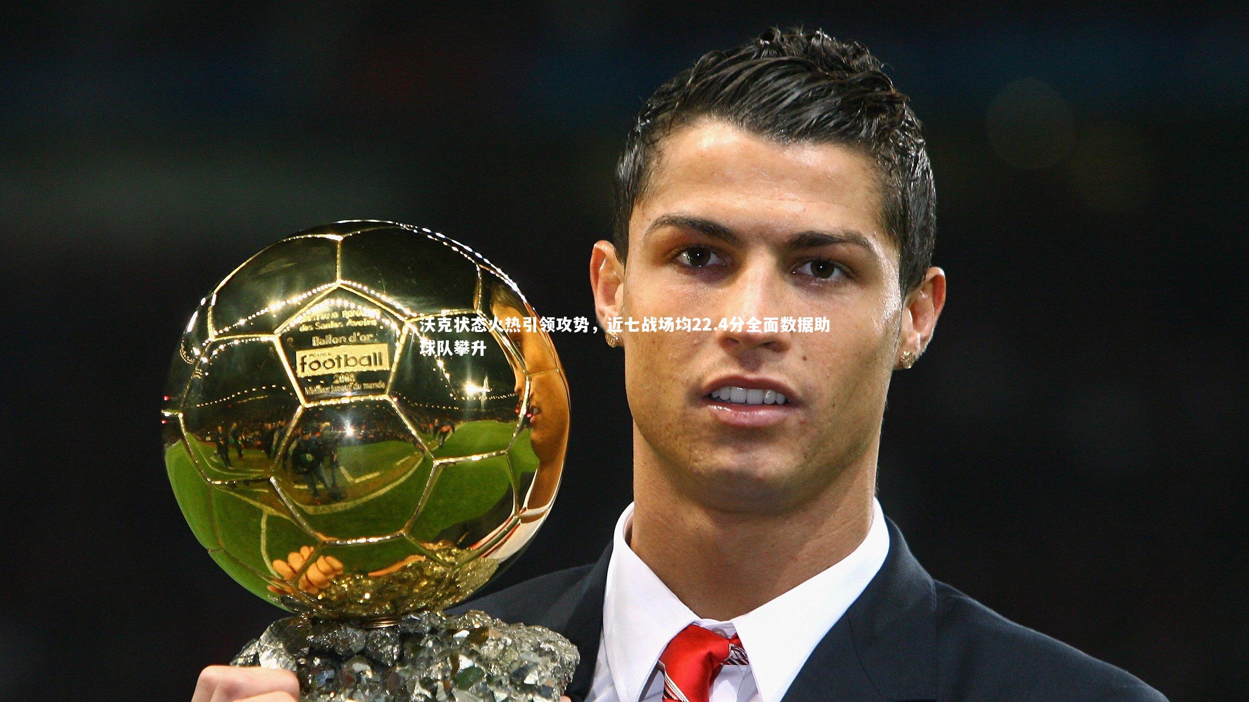 沃克状态火热引领攻势，近七战场均22.4分全面数据助球队攀升