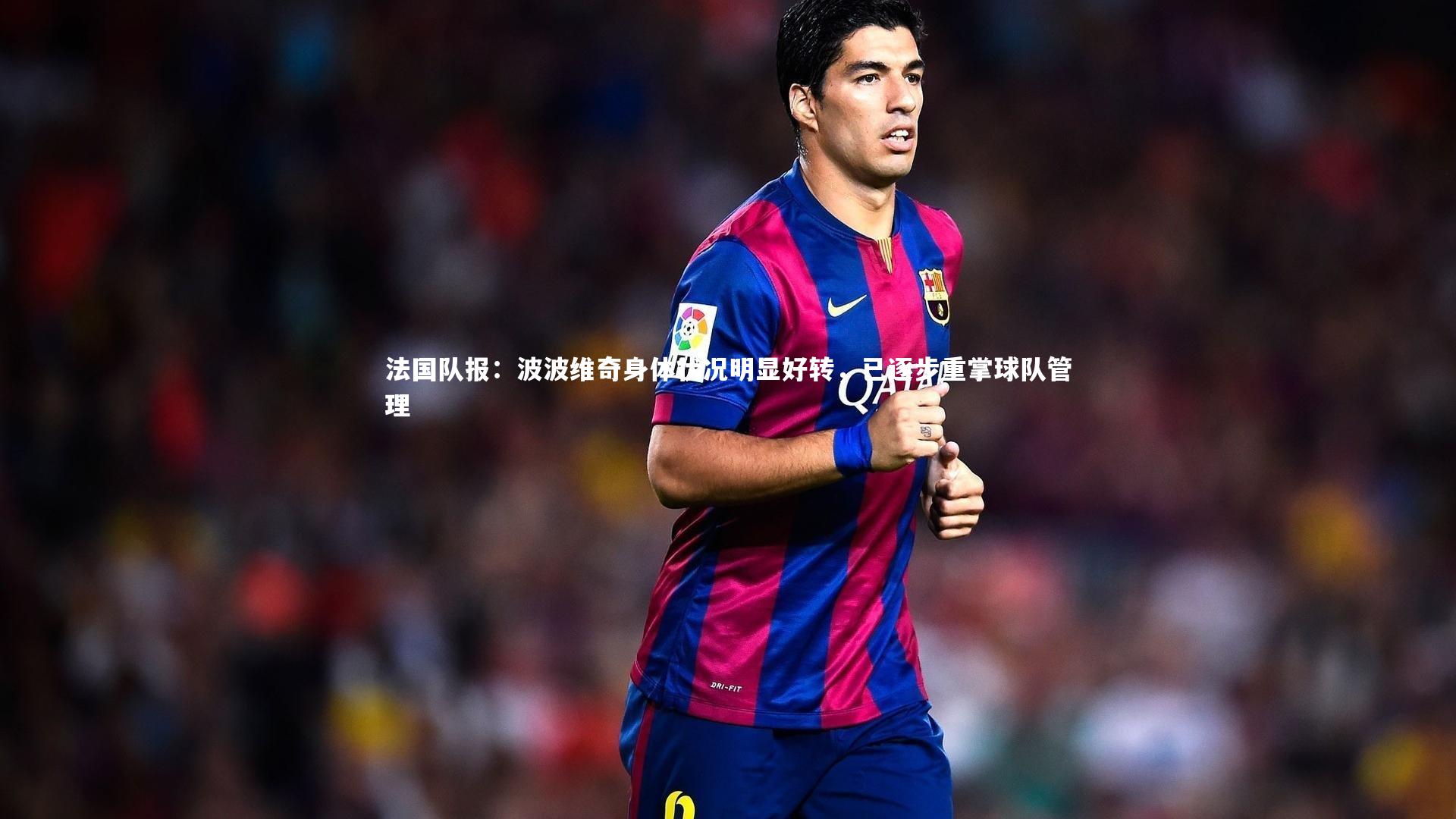 法国队报:波波维奇身体状况明显好转,已逐步重掌球队管理
