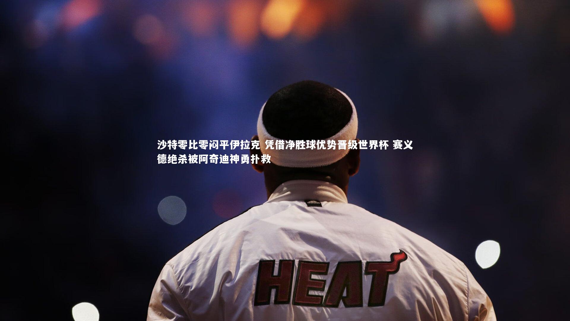 沙特零比零闷平伊拉克 凭借净胜球优势晋级世界杯 赛义德绝杀被阿奇迪神勇扑救